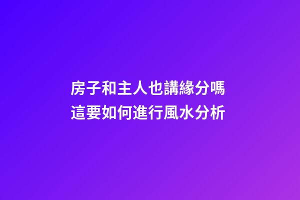 房子和主人也講緣分嗎 這要如何進行風水分析
